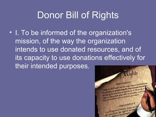 Donor Bill of Rights
• I. To be informed of the organization's
mission, of the way the organization
intends to use donated resources, and of
its capacity to use donations effectively for
their intended purposes.
 