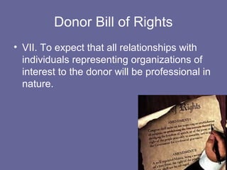 Donor Bill of Rights
• VII. To expect that all relationships with
individuals representing organizations of
interest to the donor will be professional in
nature.
 