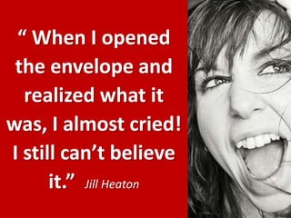 “ When I opened the envelope and realized what it was, I almost cried!  I still can’t believe it.”  Jill Heaton