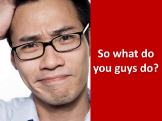 So what do you guys do?