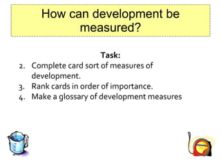 How can development be measured? Task:   Complete card sort of measures of  development. Rank cards in order of importance. Make a glossary of development measures 