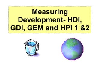 Measuring Development- HDI, GDI, GEM and HPI 1 &2 