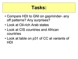 Tasks: Compare HDI to GNI on gapminder- any off patterns? Any surprises? Look at Oil-rich Arab states Look at CIS countries and African countries Look at table on p31 of CC at variants of HDI 