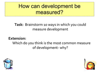 How can development be measured? Task:   Brainstorm 10 ways in which you could measure development Extension: Which do you think is the most common measure of development- why? 