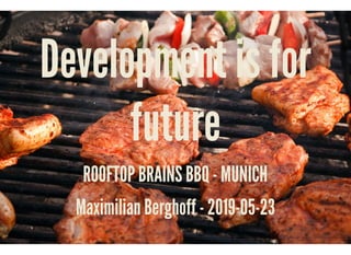 Development is forDevelopment is for
futurefuture
ROOFTOP BRAINS BBQ - MUNICHROOFTOP BRAINS BBQ - MUNICH
Maximilian Berghoff - 2019-05-23Maximilian Berghoff - 2019-05-23
 