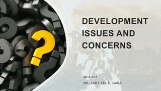 DEVELOPMENT
ISSUES AND
CONCERNS
MPA 207
MA. LADY ZEL E. GABA
 