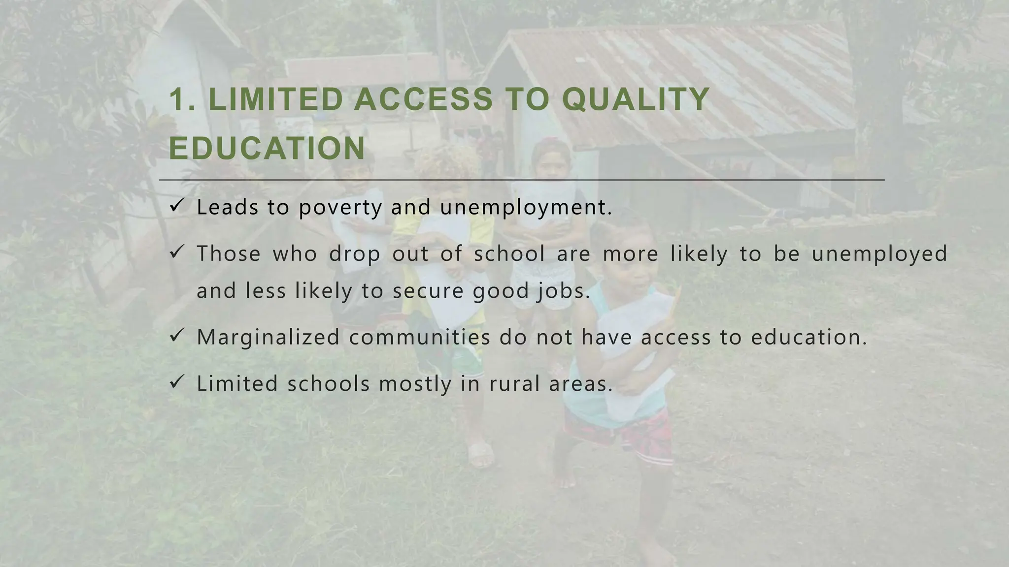 1. LIMITED ACCESS TO QUALITY
EDUCATION
 Leads to poverty and unemployment.
 Those who drop out of school are more likely to be unemployed
and less likely to secure good jobs.
 Marginalized communities do not have access to education.
 Limited schools mostly in rural areas.
 