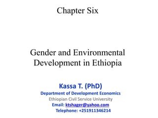 Chapter Six
Gender and Environmental
Development in Ethiopia
Kassa T. (PhD)
Department of Development Economics
Ethiopian Civil Service University
Email: ktshager@yahoo.com
Telephone: +251911346214
 