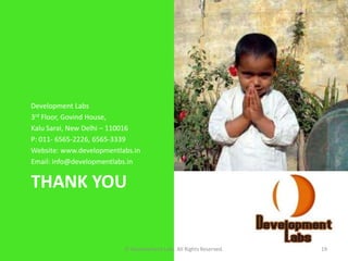 Development Labs
3rd Floor, Govind House,
Kalu Sarai, New Delhi – 110016
P: 011- 6565-2226, 6565-3339
Website: www.developmentlabs.in
Email: info@developmentlabs.in


THANK YOU


                          © Development Labs. All Rights Reserved.   19
 