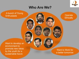 Who Are We?
A bunch of Young
Enthusiasts                                Operate
                                           Ethically




Want to develop an
environment to
promote new ideas
                                   Want to Work for
by the youth for a
                                   a better tomorrow
sustainable future
 