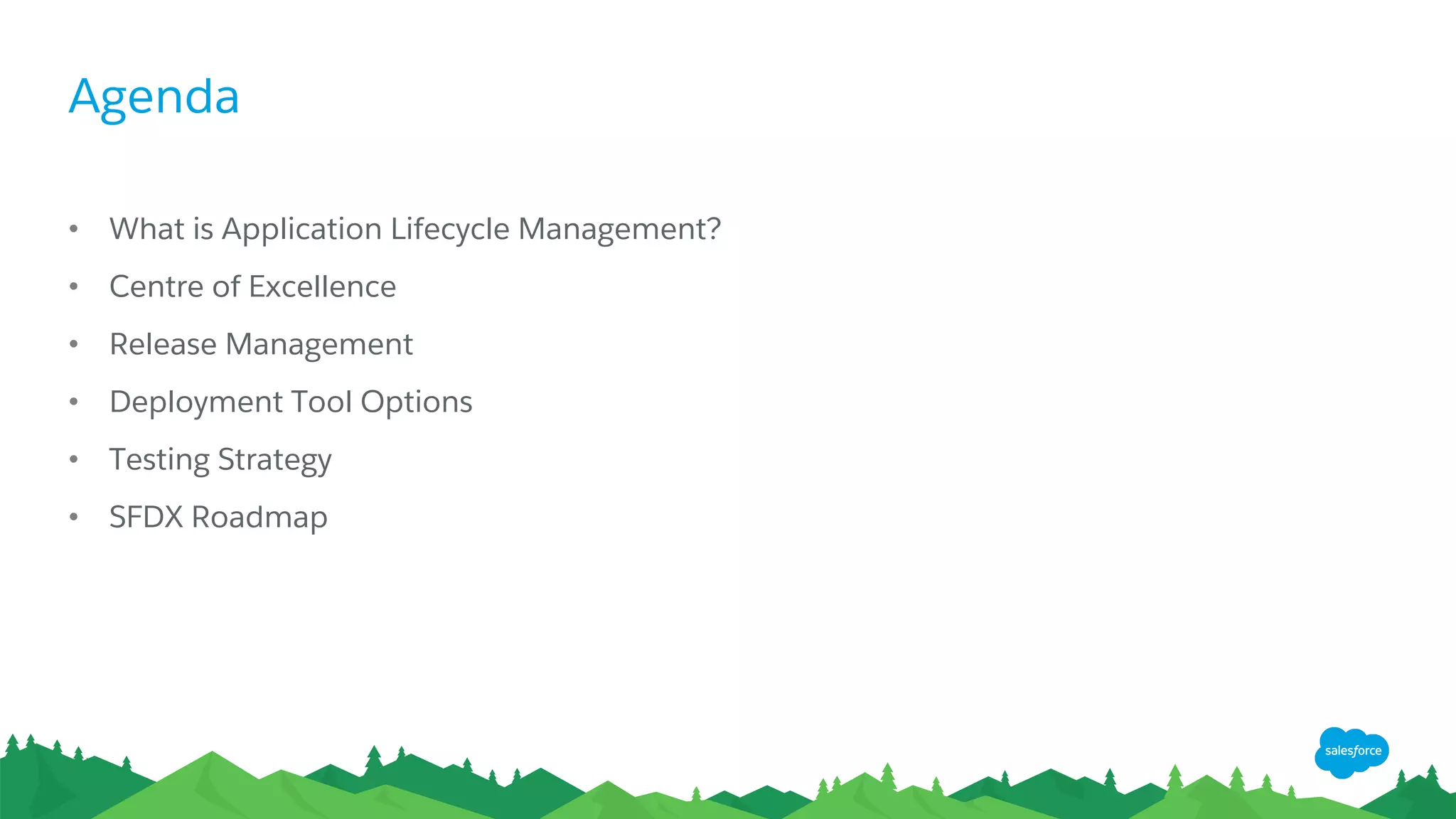Agenda
• What is Application Lifecycle Management?
• Centre of Excellence
• Release Management
• Deployment Tool Options
• Testing Strategy
• SFDX Roadmap
 