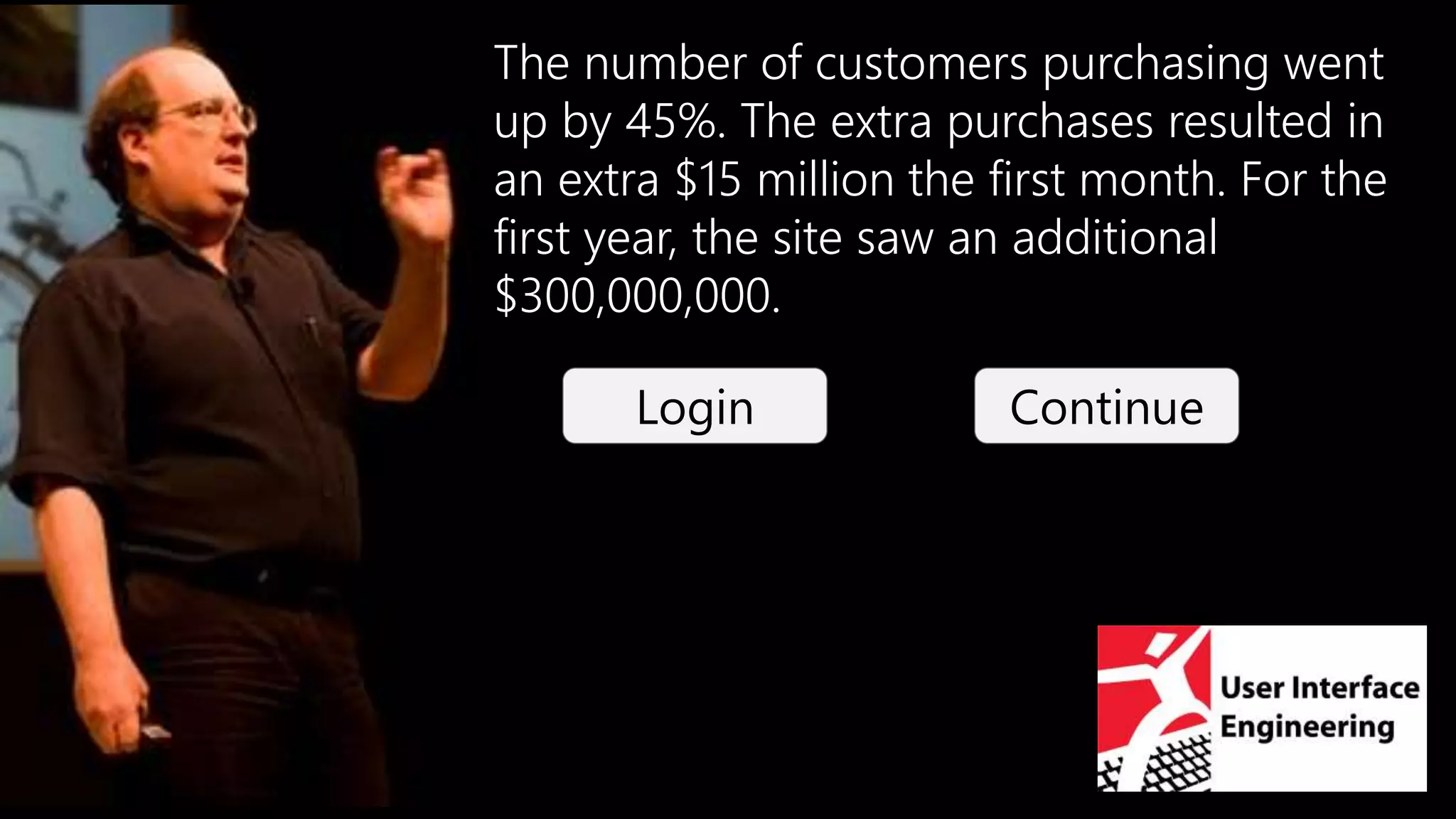 Login Continue
The number of customers purchasing went
up by 45%. The extra purchases resulted in
an extra $15 million the first month. For the
first year, the site saw an additional
$300,000,000.
 
