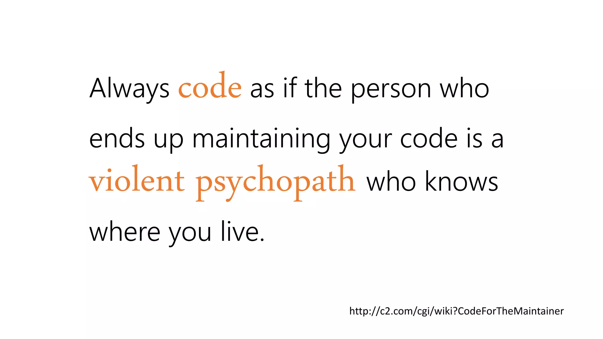 Always codeas if the person who
ends up maintaining your code is a
violent psychopath who knows
where you live.
http://c2.com/cgi/wiki?CodeForTheMaintainer
 