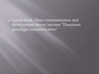  Lerner book: Mass communication and
development theory become “Dominant
paradigm communication”
 