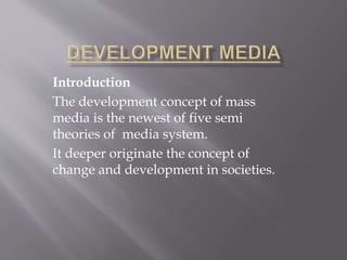 Introduction
The development concept of mass
media is the newest of five semi
theories of media system.
It deeper originate the concept of
change and development in societies.
 