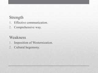 Strength
1. Effective communication.
2. Comprehensive way.
Weakness
1. Imposition of Westernization.
2. Cultural hegemony.
 