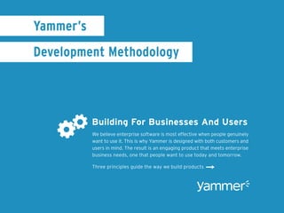 Yammer’s
Development Methodology



           Building For Businesses And Users
           We believe enterprise software is most effective when people genuinely
           want to use it. This is why Yammer is designed with both customers and
           users in mind. The result is an engaging product that meets enterprise
           business needs, one that people want to use today and tomorrow.

           Three principles guide the way we build products
                                                              ¬
 