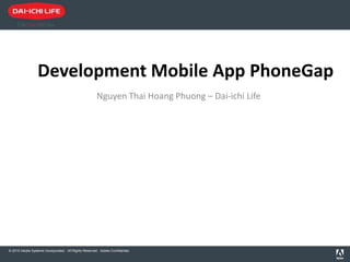 Development Mobile App PhoneGap
                                                      Nguyen Thai Hoang Phuong – Dai-ichi Life




© 2010 Adobe Systems Incorporated. All Rights Reserved. Adobe Confidential.
 