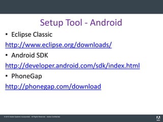 Setup Tool - Android
 • Eclipse Classic
 http://www.eclipse.org/downloads/
 • Android SDK
 http://developer.android.com/sdk/index.html
 • PhoneGap
 http://phonegap.com/download


© 2010 Adobe Systems Incorporated. All Rights Reserved. Adobe Confidential.
 