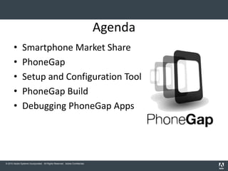 Agenda
       •       Smartphone Market Share
       •       PhoneGap
       •       Setup and Configuration Tool
       •       PhoneGap Build
       •       Debugging PhoneGap Apps




© 2010 Adobe Systems Incorporated. All Rights Reserved. Adobe Confidential.
 
