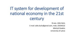 IT system for development of
national economy in the 21st
century
Dr.oec. Aldis Bulis
E-mail: aldis.bulis@gmail.com, mob. 25934522
Mārtiņš Dudelis
University of Latvia
 