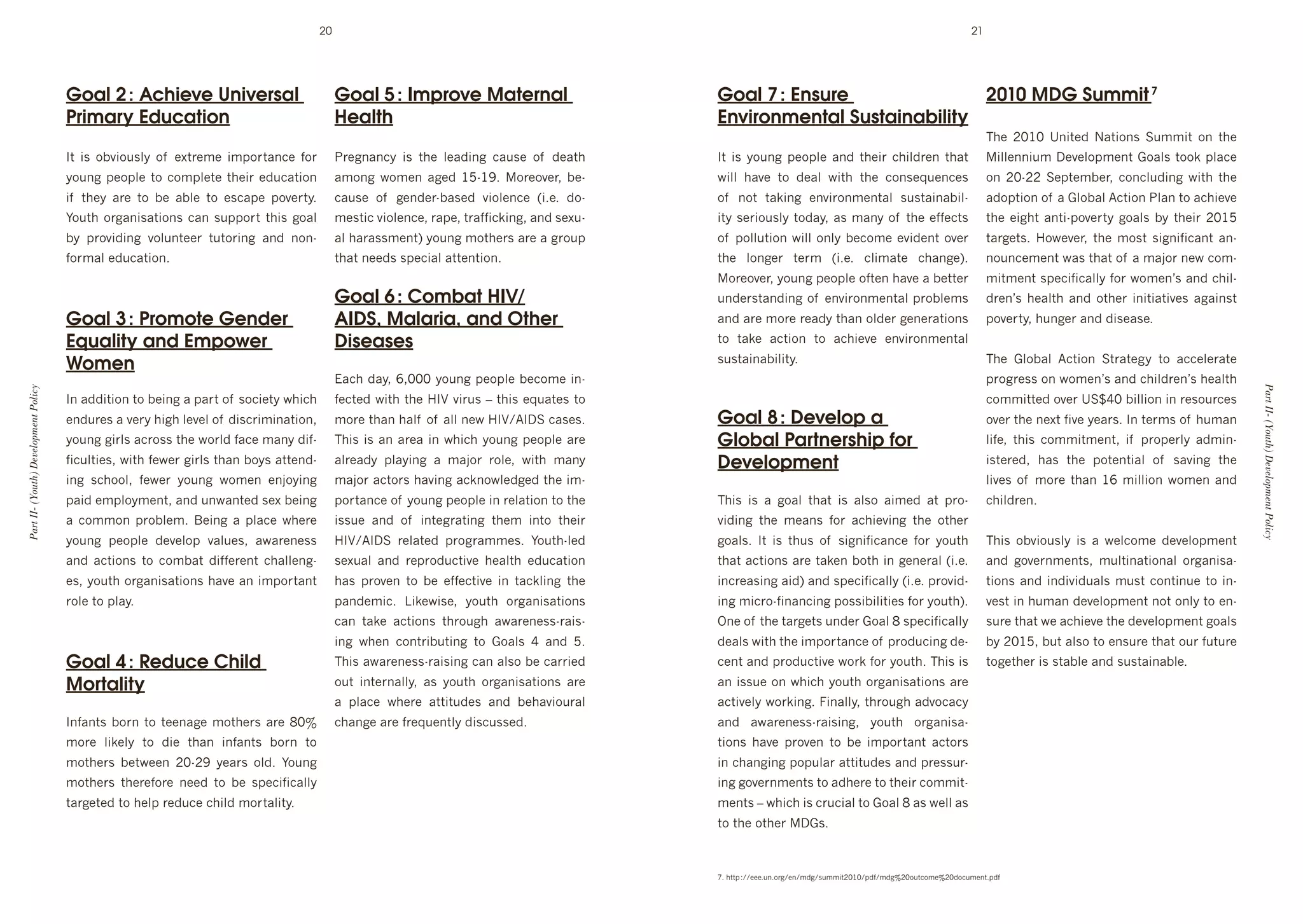 20                                                                                                                        21




                                      Goal 2 : Achieve Universal                             Goal 5 : Improve Maternal                            Goal 7 : Ensure              2010 MDG Summit 7
                                      Primary Education                                      Health                                               Environmental Sustainability
                                                                                                                                                                                                                       ;*+' HIGI' e(#$+"' P4$#%(0' C/66#$' %(' $*+'
                                      J$' #0' %]@#%/0:>' %, ' +L$&+6+' #61%&$4(3+' ,%&'      2&+8(4(3>' #0' $*+' :+4"#(8' 34/0+' %, ' "+4$*'      J$' #0' >%/(8' 1+%1:+' 4("' $*+#&' 3*#:"&+(' $*4$'                   #::+((#/6'D+@+:%16+($'.%4:0'$%%k'1:43+'
                                      >%/(8'1+%1:+'$%'3%61:+$+'$*+#&'+"/34$#%('              46%(8' N%6+(' 48+"' G`dGRT' %&+%@+&9' ]+d           N#::' *4@+' $%' "+4:' N#$*' $*+' 3%(0+M/+(3+0'                       %(' HIdHH' C+1$+6]+&9' 3%(3:/"#(8' N#$*' $*+'
                                      #, ' $*+>' 4&+' $%' ]+' 4]:+' $%' +0341+' 1%@+&$>T'    34/0+' %, ' 8+("+&d]40+"' @#%:+(3+' U#T+T' "%d       %, ' (%$' $4k#(8' +(@#&%(6+($4:' 0/0$4#(4]#:d                        4"%1$#%('%, '4'.:%]4:'B3$#%('2:4('$%'43*#+@+'
                                      F%/$*' %&84(#04$#%(0' 34(' 0/11%&$' $*#0' 8%4:'        6+0$#3'@#%:+(3+9'&41+9'$&4,,#3k#(89'4("'0+L/d        #$>'0+&#%/0:>'$%"4>9'40'64(>'%, '$*+'+,,+3$0'                        $*+'+#8*$'4($#d1%@+&$>'8%4:0']>'$*+#&'HIG`'
                                      ]>' 1&%@#"#(8' @%:/($++&' $/$%&#(8' 4("' (%(d          4:'*4&4006+($V'>%/(8'6%$*+&0'4&+'4'8&%/1'            %, '1%::/$#%('N#::'%(:>']+3%6+'+@#"+($'%@+&'                         $4&8+$0T' 7%N+@+&9' $*+' 6%0$' 0#8(#,#34($' 4(d
                                      ,%&64:'+"/34$#%(T                                      $*4$'(++"0'01+3#4:'4$$+($#%(T'                       $*+' :%(8+&' $+&6' U#T+T' 3:#64$+' 3*4(8+VT'                         (%/(3+6+($'N40'$*4$'%, '4'64A%&'(+N'3%6d
                                                                                                                                                  %&+%@+&9'>%/(8'1+%1:+'%,$+('*4@+'4']+$$+&'                          6#$6+($'01+3#,#34::>',%&'N%6+(g0'4("'3*#:d
                                                                                             Goal 6 : Combat HIV/                                 /("+&0$4("#(8'%, '+(@#&%(6+($4:'1&%]:+60'                            "&+(g0' *+4:$*' 4("' %$*+&' #(#$#4$#@+0' 484#(0$'
                                      Goal 3 : Promote Gender                                AIDS, Malaria, and Other                             4("'4&+'6%&+'&+4">'$*4('%:"+&'8+(+&4$#%(0'                           1%@+&$>9'*/(8+&'4("'"#0+40+T
                                      Equality and Empower                                   Diseases                                             $%' $4k+' 43$#%(' $%' 43*#+@+' +(@#&%(6+($4:'

                                      Women                                                                                                       0/0$4#(4]#:#$>T                                                      ;*+' .:%]4:' B3$#%(' C$&4$+8>' $%' 433+:+&4$+'
                                                                                             !43*'"4>9'a9III'>%/(8'1+%1:+']+3%6+'#(d                                                                                   1&%8&+00'%('N%6+(g0'4("'3*#:"&+(g0'*+4:$*'
Part II- (Youth) Development Policy




                                                                                                                                                                                                                                                                           Part II- (Youth) Development Policy
                                      J('4""#$#%('$%']+#(8'4'14&$'%, '0%3#+$>'N*#3*'         ,+3$+"'N#$*'$*+'7J<'@#&/0'-'$*#0'+M/4$+0'$%'                                                                              3%66#$$+"'%@+&'eCo_I']#::#%('#('&+0%/&3+0'
                                      +("/&+0'4'@+&>'*#8*':+@+:'%, '"#03#(4$#%(9'         6%&+'$*4('*4:, '%, '4::'(+N'7J<^BJDC'340+0T'         Goal 8 : Develop a                                                   %@+&'$*+'(+L$',#@+'>+4&0T'J('$+&60'%, '*/64('
                                      >%/(8'8#&:0'43&%00'$*+'N%&:"',43+'64(>'"#,d            ;*#0'#0'4('4&+4'#('N*#3*'>%/(8'1+%1:+'4&+'           Global Partnership for                                               :#,+9' $*#0' 3%66#$6+($9' #, ' 1&%1+&:>' 4"6#(d
                                      ,#3/:$#+09'N#$*',+N+&'8#&:0'$*4(']%>0'4$$+("d          4:&+4">' 1:4>#(8' 4' 64A%&' &%:+9' N#$*' 64(>'       Development                                                          #0$+&+"9' *40' $*+' 1%$+($#4:' %, ' 04@#(8' $*+'
                                      #(8' 03*%%:9' ,+N+&' >%/(8' N%6+(' +(A%>#(8'           64A%&'43$%&0'*4@#(8'43k(%N:+"8+"'$*+'#6d                                                                                  :#@+0' %, ' 6%&+' $*4(' Ga' 6#::#%(' N%6+(' 4("'
                                      14#"'+61:%>6+($9'4("'/(N4($+"'0+L']+#(8'               1%&$4(3+'%, '>%/(8'1+%1:+'#('&+:4$#%('$%'$*+'        ;*#0' #0' 4' 8%4:' $*4$' #0' 4:0%' 4#6+"' 4$' 1&%d                   3*#:"&+(T
                                      4' 3%66%(' 1&%]:+6T' K+#(8' 4' 1:43+' N*+&+'           #00/+' 4("' %, ' #($+8&4$#(8' $*+6' #($%' $*+#&'     @#"#(8' $*+' 6+4(0' ,%&' 43*#+@#(8' $*+' %$*+&'
                                      >%/(8' 1+%1:+' "+@+:%1' @4:/+09' 4N4&+(+00'            7J<^BJDC' &+:4$+"' 1&%8&466+0T' F%/$*d:+"'           8%4:0T' J$' #0' $*/0' %, ' 0#8(#,#34(3+' ,%&' >%/$*'                 ;*#0' %]@#%/0:>' #0' 4' N+:3%6+' "+@+:%16+($'
                                      4("' 43$#%(0' $%' 3%6]4$' "#,,+&+($' 3*4::+(8d         0+L/4:' 4("' &+1&%"/3$#@+' *+4:$*' +"/34$#%('        $*4$'43$#%(0'4&+'$4k+(']%$*'#('8+(+&4:'U#T+T'                        4("' 8%@+&(6+($09' 6/:$#(4$#%(4:' %&84(#04d
                                      +09'>%/$*'%&84(#04$#%(0'*4@+'4('#61%&$4($'             *40' 1&%@+(' $%' ]+' +,,+3$#@+' #(' $43k:#(8' $*+'   #(3&+40#(8'4#"V'4("'01+3#,#34::>'U#T+T'1&%@#"d                       $#%(0'4("'#("#@#"/4:0'6/0$'3%($#(/+'$%'#(d
                                      &%:+'$%'1:4>T                                          14("+6#3T' E#k+N#0+9' >%/$*' %&84(#04$#%(0'          #(8'6#3&%d,#(4(3#(8'1%00#]#:#$#+0',%&'>%/$*VT'                       @+0$'#('*/64('"+@+:%16+($'(%$'%(:>'$%'+(d
                                                                                             34(' $4k+' 43$#%(0' $*&%/8*' 4N4&+(+00d&4#0d         Y(+'%, '$*+'$4&8+$0'/("+&'.%4:'S'01+3#,#34::>'                       0/&+'$*4$'N+'43*#+@+'$*+'"+@+:%16+($'8%4:0'
                                                                                             #(8' N*+(' 3%($&#]/$#(8' $%' .%4:0' _' 4("' `T'      "+4:0'N#$*'$*+'#61%&$4(3+'%, '1&%"/3#(8'"+d                          ]>'HIG`9']/$'4:0%'$%'+(0/&+'$*4$'%/&',/$/&+'
                                      Goal 4 : Reduce Child                                  ;*#0'4N4&+(+00d&4#0#(8'34('4:0%']+'34&&#+"'          3+($'4("'1&%"/3$#@+'N%&k',%&'>%/$*T';*#0'#0'                         $%8+$*+&'#0'0$4]:+'4("'0/0$4#(4]:+T'
                                      Mortality                                              %/$' #($+&(4::>9' 40' >%/$*' %&84(#04$#%(0' 4&+'     4('#00/+'%('N*#3*'>%/$*'%&84(#04$#%(0'4&+'
                                                                                             4' 1:43+' N*+&+' 4$$#$/"+0' 4("' ]+*4@#%/&4:'        43$#@+:>'N%&k#(8T'=#(4::>9'$*&%/8*'4"@%343>'
                                      J(,4($0']%&('$%'$++(48+'6%$*+&0'4&+'SIj'               3*4(8+'4&+',&+M/+($:>'"#03/00+"T'                    4("' 4N4&+(+00d&4#0#(89' >%/$*' %&84(#04d
                                      6%&+' :#k+:>' $%' "#+' $*4(' #(,4($0' ]%&(' $%'                                                             $#%(0' *4@+' 1&%@+(' $%' ]+' #61%&$4($' 43$%&0'
                                      6%$*+&0' ]+$N++(' HIdHR' >+4&0' %:"T' F%/(8'                                                                #('3*4(8#(8'1%1/:4&'4$$#$/"+0'4("'1&+00/&d
                                      6%$*+&0' $*+&+,%&+' (++"' $%' ]+' 01+3#,#34::>'                                                             #(8'8%@+&(6+($0'$%'4"*+&+'$%'$*+#&'3%66#$d
                                      $4&8+$+"'$%'*+:1'&+"/3+'3*#:"'6%&$4:#$>T                                                                    6+($0'-'N*#3*'#0'3&/3#4:'$%'.%4:'S'40'N+::'40'
                                                                                                                                                  $%'$*+'%$*+&'D.0T'



                                                                                                                                                  cT'*$$1'O^^+++T/(T%&8^+(^6"8^0/66#$HIGI^1",^6"8jHI%/$3%6+jHI"%3/6+($T1",
 