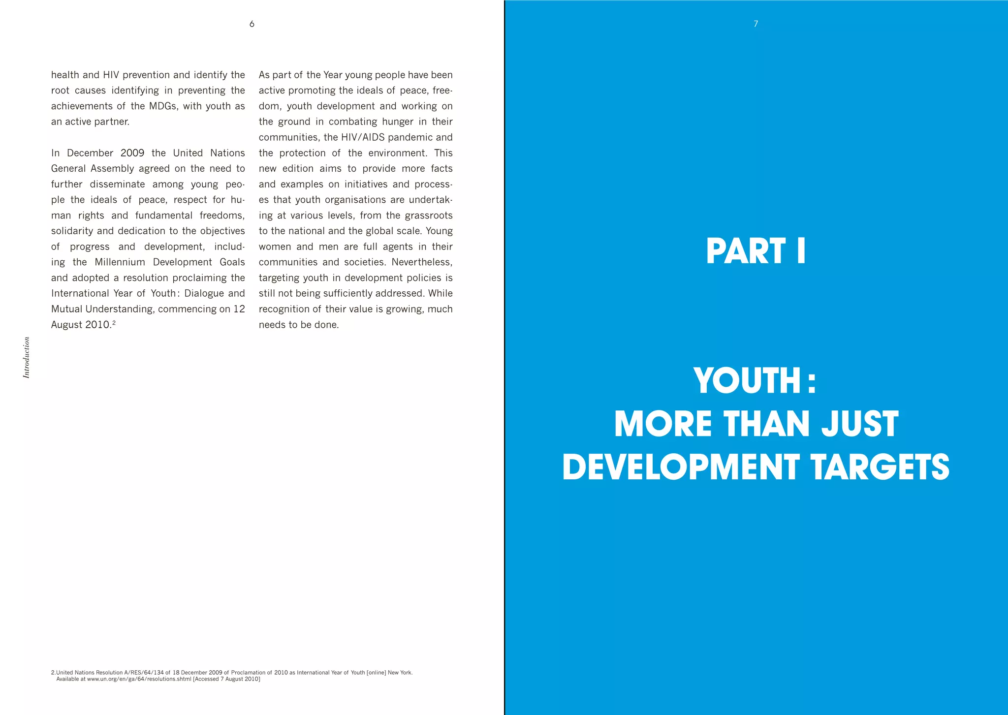 6                                                                           7




               *+4:$*'4("'7J<'1&+@+($#%('4("'#"+($#,>'$*+'                                    B0'14&$'%, '$*+'F+4&'>%/(8'1+%1:+'*4@+']++('
               &%%$' 34/0+0' #"+($#,>#(8' #(' 1&+@+($#(8' $*+'                                43$#@+'1&%6%$#(8'$*+'#"+4:0'%, '1+43+9',&++d
               43*#+@+6+($0'%, '$*+'D.09'N#$*'>%/$*'40'                                      "%69' >%/$*' "+@+:%16+($' 4("' N%&k#(8' %('
               4('43$#@+'14&$(+&T''                                                           $*+' 8&%/("' #(' 3%6]4$#(8' */(8+&' #(' $*+#&'
                                                                                              3%66/(#$#+09'$*+'7J<^BJDC'14("+6#3'4("'
               J(' D+3+6]+&' HIIR' $*+' e(#$+"' P4$#%(0'                                      $*+' 1&%$+3$#%(' %, ' $*+' +(@#&%(6+($T' ;*#0'
               .+(+&4:' B00+6]:>' 48&++"' %(' $*+' (++"' $%'                                  (+N' +"#$#%(' 4#60' $%' 1&%@#"+' 6%&+' ,43$0'
               ,/&$*+&' "#00+6#(4$+' 46%(8' >%/(8' 1+%d                                       4("' +L461:+0' %(' #(#$#4$#@+0' 4("' 1&%3+00d
               1:+' $*+' #"+4:0' %, ' 1+43+9' &+01+3$' ,%&' */d                               +0' $*4$' >%/$*' %&84(#04$#%(0' 4&+' /("+&$4kd
               64(' *$0' 4("' ,/("46+($4:' ,&++"%609'                                      #(8' 4$' @4&#%/0' :+@+:09' ,&%6' $*+' 8&400&%%$0'
               0%:#"4&#$>'4("'"+"#34$#%('$%'$*+'%]A+3$#@+0'                                   $%'$*+'(4$#%(4:'4("'$*+'8:%]4:'034:+T'F%/(8'
               %, ' 1&%8&+00' 4("' "+@+:%16+($9' #(3:/"d
               #(8' $*+' #::+((#/6' D+@+:%16+($' .%4:0'
               4("' 4"%1$+"' 4' &+0%:/$#%(' 1&%3:4#6#(8' $*+'
                                                                                              N%6+(' 4("' 6+(' 4&+' ,/::' 48+($0' #(' $*+#&'
                                                                                              3%66/(#$#+0' 4("' 0%3#+$#+0T' P+@+&$*+:+009'
                                                                                              $4&8+$#(8'>%/$*'#('"+@+:%16+($'1%:#3#+0'#0'
                                                                                                                                                                    PART I
               J($+&(4$#%(4:' F+4&' %, ' F%/$*'O' D#4:%8/+' 4("'                              0$#::'(%$']+#(8'0/,,#3#+($:>'4""&+00+"T'W*#:+'
               /$/4:'e("+&0$4("#(89'3%66+(3#(8'%('GH'                                        &+3%8(#$#%('%, '$*+#&'@4:/+'#0'8&%N#(89'6/3*'
               B/8/0$'HIGITH'                                                                 (++"0'$%']+'"%(+T
Introduction




                                                                                                                                                                   YOUTH :
                                                                                                                                                               MORE THAN JUST
                                                                                                                                                             DEVELOPMENT TARGETS




               HTe(#$+"'P4$#%(0'X+0%:/$#%('B^X!C^a_^GQ_'%, 'GS'D+3+6]+&'HIIR'%, '2&%3:464$#%('%, 'HIGI'40'J($+&(4$#%(4:'F+4&'%, 'F%/$*'h%(:#(+i'P+N'F%&kT'
               ' B@4#:4]:+'4$'NNNT/(T%&8^+(^84^a_^&+0%:/$#%(0T0*$6:'hB33+00+"'c'B/8/0$'HIGIi'
 