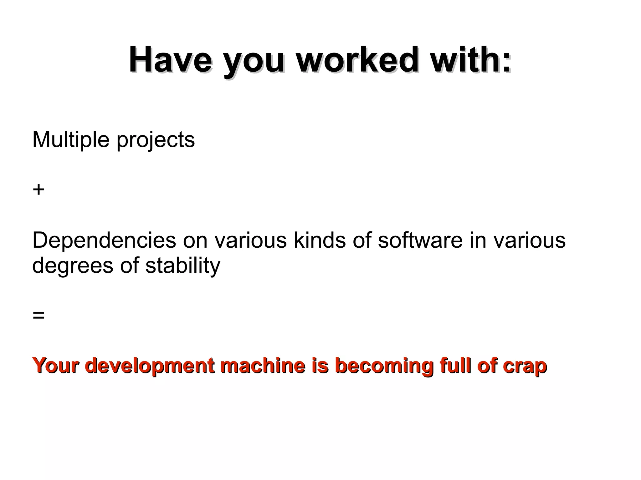 HHaavvee yyoouu wwoorrkkeedd wwiitthh:: 
Multiple projects 
+ 
Dependencies on various kinds of software in various 
degrees of stability 
= 
YYoouurr ddeevveellooppmmeenntt mmaacchhiinnee iiss bbeeccoommiinngg ffuullll ooff ccrraapp 
 