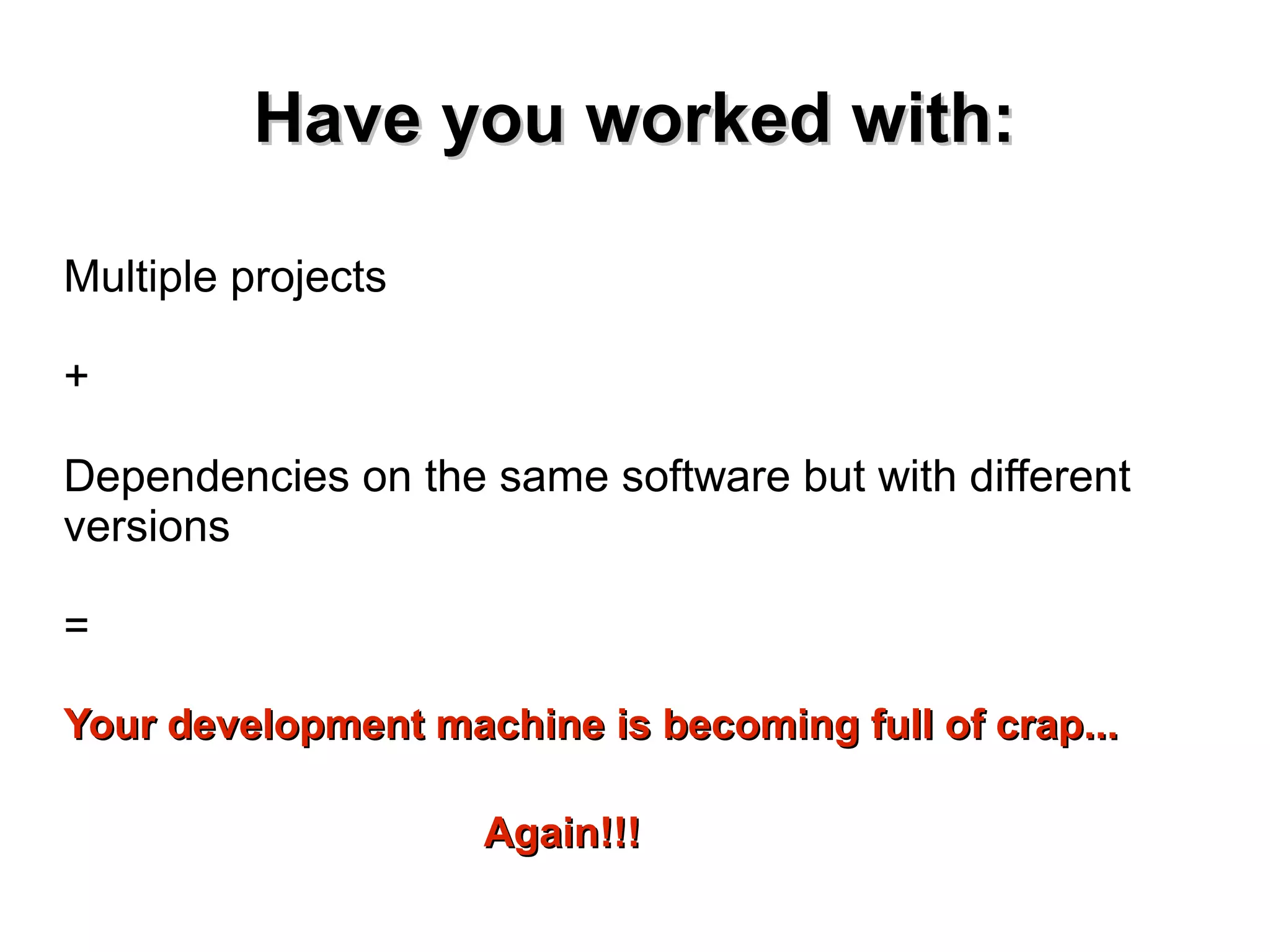 HHaavvee yyoouu wwoorrkkeedd wwiitthh:: 
Multiple projects 
+ 
Dependencies on the same software but with different 
versions 
= 
YYoouurr ddeevveellooppmmeenntt mmaacchhiinnee iiss bbeeccoommiinngg ffuullll ooff ccrraapp...... 
AAggaaiinn!!!!!! 
 