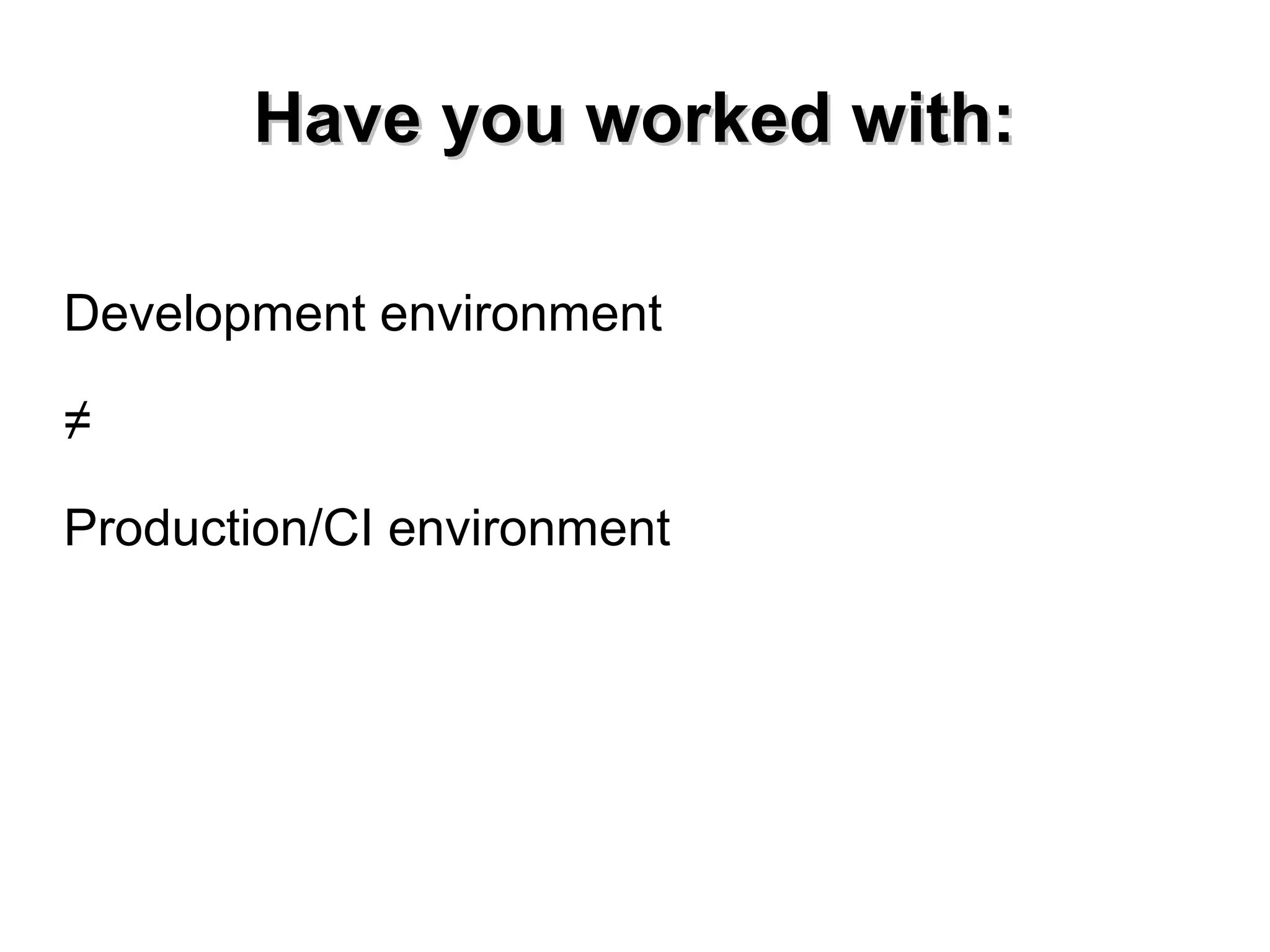 HHaavvee yyoouu wwoorrkkeedd wwiitthh:: 
Development environment 
≠ 
Production/CI environment 
 