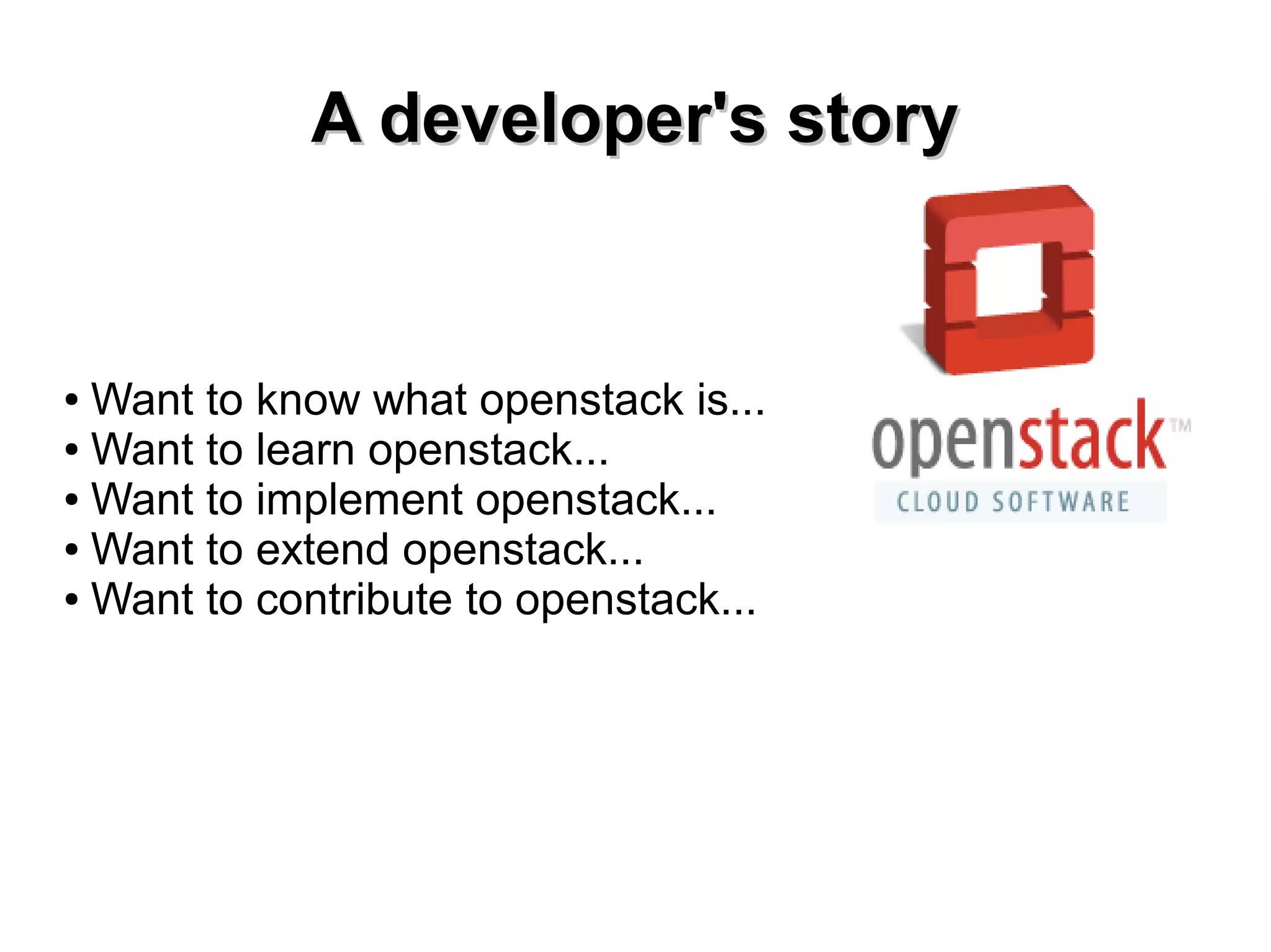 AA ddeevveellooppeerr''ss ssttoorryy 
● Want to know what openstack is... 
● Want to learn openstack... 
● Want to implement openstack... 
● Want to extend openstack... 
● Want to contribute to openstack... 
 