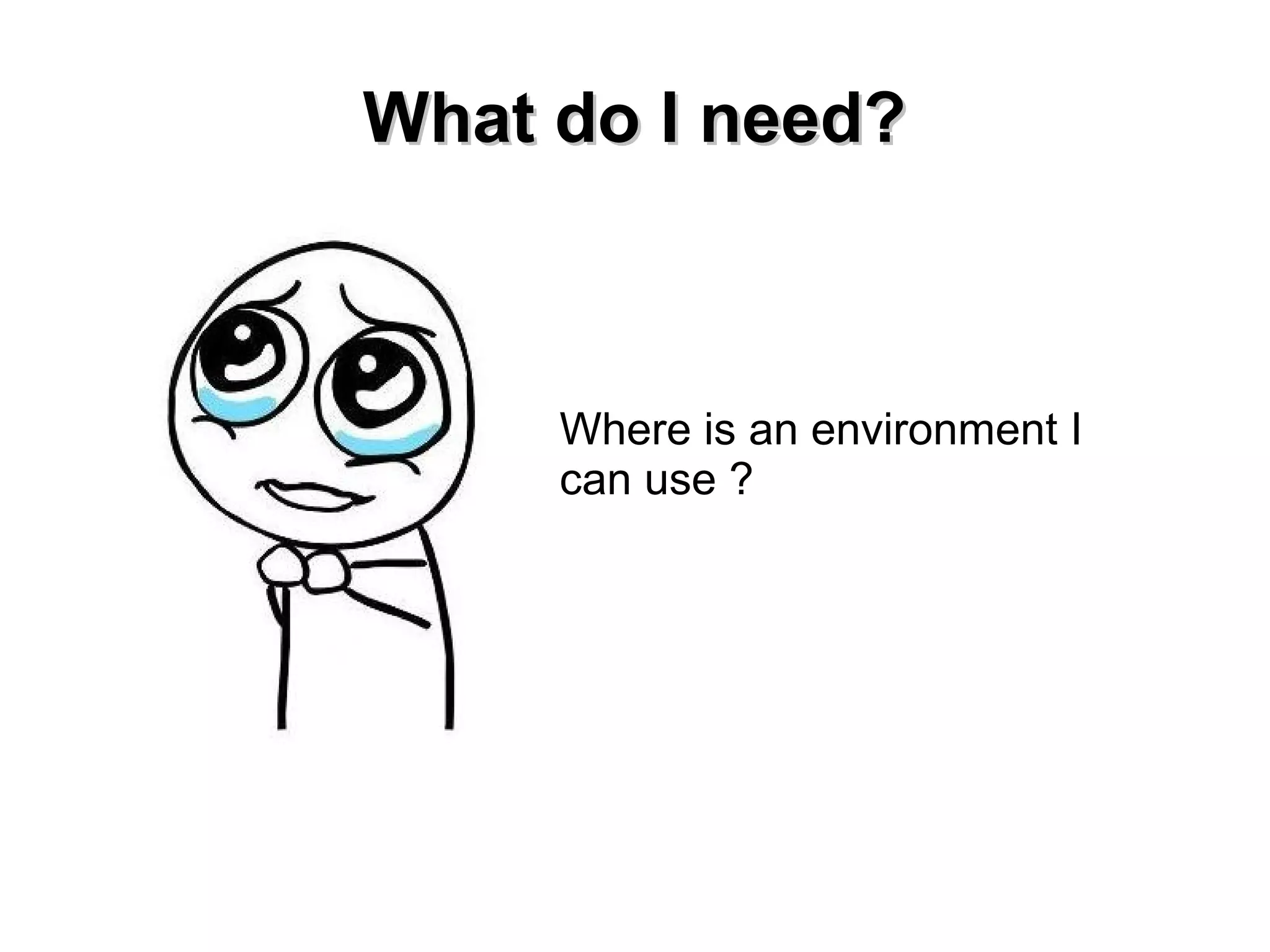 WWhhaatt ddoo II nneeeedd?? 
Where is an environment I 
can use ? 
 