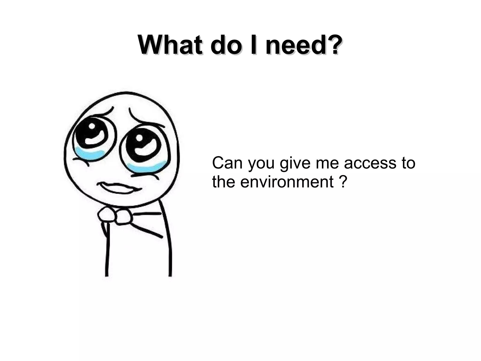WWhhaatt ddoo II nneeeedd?? 
Can you give me access to 
the environment ? 
 
