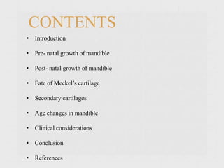 CONTENTS
• Introduction
• Pre- natal growth of mandible
• Post- natal growth of mandible
• Fate of Meckel’s cartilage
• Secondary cartilages
• Age changes in mandible
• Clinical considerations
• Conclusion
• References
 