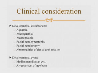  Developmental disturbances:
Agnathia
Micrognathia
Macrognathia
Facial hemihypertrophy
Facial hemiatrophy
Abnormalities of dental arch relation
 Developmental cysts:
Median mandibular cyst
Alveolar cyst of newborn
Clinical consideration

 