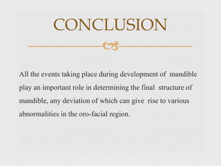 All the events taking place during development of mandible
play an important role in determining the final structure of
mandible, any deviation of which can give rise to various
abnormalities in the oro-facial region.
CONCLUSION

 