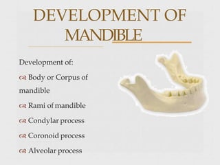 Development of:
 Body or Corpus of
mandible
 Rami of mandible
 Condylar process
 Coronoid process
 Alveolar process
DEVELOPMENT OF
MANDIBLE
 