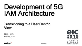 © 2019 Verizon.
Development of 5G
IAM Architecture
Transitioning to a User Centric
View
Bjorn Hjelm
May 16, 2019
 