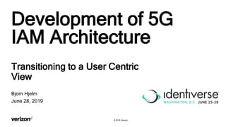 © 2019 Verizon.
Development of 5G
IAM Architecture
Transitioning to a User Centric
View
Bjorn Hjelm
June 28, 2019
 