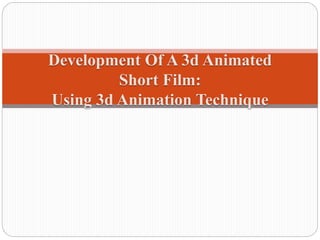 Development Of A 3d Animated
Short Film:
Using 3d Animation Technique
 