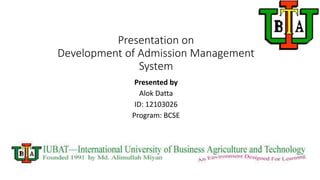 Presentation on
Development of Admission Management
System
Presented by
Alok Datta
ID: 12103026
Program: BCSE
 