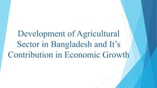 Development of Agricultural
Sector in Bangladesh and It’s
Contribution in Economic Growth
 
