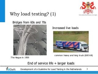 3Development of a Guideline for Load Testing in the Netherlands
Why load testing? (1)
Bridges from 60s and 70s
The Hague in 1959
Increased live loads
common heavy and long truck (600 kN)
End of service life + larger loads
 