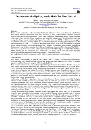 Journal of Environment and Earth Science www.iiste.org
ISSN 2224-3216 (Paper) ISSN 2225-0948 (Online)
Vol. 3, No.9, 2013
29
Development of a Hydrodynamic Model for River Sosiani
Kudenyo Chibole (Corresponding author)
School of Environmental Studies, University of Eldoret, P.O. Box 1125, Eldoret, Kenya
Email: kudenyochibole@yahoo.com
Cox Sitters
School of Engineering, Moi University, P.O. Box 3900, Eldoret, Kenya
Abstract
River Sosiani’s catchment is a sub-catchment of the larger river Nzoia sub-basin which drains into Lake Victoria.
River Sosiani drains rich agricultural lands and is the source of water for Eldoret town. The river is also the
receiving body of effluent discharges from Eldoret town. It, therefore, has a major economic and environmental
value in the western region of Kenya. For effective and sustainable management of river Sosaini it is important,
among other things, to understand the hydrology and hydraulics of the river. MIKE 11 HD software was applied
to simulate river Sosiani’s discharge. The river’s catchment was delineated from topographical map sheets after
digitization using ArcView 3.3 GIS software. Geometrical parameters of the river were obtained by physical
survey. In total seventeen cross-sections were surveyed. The model was calibrated using measured streamflow at
the catchment outlet for three years and then validated for additional three years. The reliability of the MIKE 11
HD module was evaluated based on the Efficiency Index (EI) and Root Mean Square Error (RMSE). The EI and
RMSE obtained are 0.75 and 0.050 m3
s-1
, respectively. This model can be used for various watershed
management purposes, including construction of the river’s water quality model.
Keywords: River Sosiani; Hydrodynamic model; MIKE 11; model calibration, model validation
1. Introduction
River Sosiani’s catchment (00o
- 03’S and 00o
-55’N; 34o
-50’E and 35o
-37’E) is a subcatchment of the larger river
Nzoia sub-basin which drains into Lake Victoria, the largest fresh water lake in Africa (Figure 1). Rainfall
regime is bimodal with annual average of 1000 mm. (KMD, 2010).
River Sosiani’s catchment has witnessed rapid population growth rate in the last three decades. Eldoret, the
major town in the catchment, for example, has experienced a threefold population increase up to 300,000 (KNBS,
2010). The unchecked population growth has impacted negatively on the catchment’s water storage capacity
both in terms of quantity and quality (Sewe, 1999). Besides increased water demand from the river by the
riparian population for various socio-economic activities in the catchment, there has been unabated deforestation
of forested land to give way to agriculture, and encroachment of Eldoret town into agricultural lands. Unchecked
depletion of forest resources and poor planning in the catchment has both direct and indirect negative impact on
the catchment’s water storage capacity.
Mathematical model offers a quantitative framework that integrates diverse physical, chemical & biological
information that constitute complex environmental systems. It is rational & economical tool for holistic river
catchment management, since it can simulate the potential response of aquatic system to external stimuli at less
than 5% of the total cost scaled physical model (Chapman, 1999). Cost-effective, model-based control strategies
could, therefore, provide a tool for sustainable water quality and quantity management at the catchment scale by
promoting integrated proactive management strategies that will improve riparian quality of life while
maintaining economic growth.
Different model types exist to mould catchment surface water quantity and quality. They vary in details from
physically based to simplified conceptual and empirical models. The most appropriate model type for a certain
application depends on the project objectives and the data availability. The detailed models, for example, are
useful for a short-term simulation of representative events, but for long-term statistical information and as a
management tool, they are not feasible. For the latter purpose, more simplified models are more practical
(Radwan, et al., 2000). In the case of river Sosiani, a working (calibrated and validated) one-dimensional model
was desired to route the discharge in the study area. The results from such model were expected to be adequately
accurate to estimate the flow at different locations along the river length.
MIKE 11 modeling system (DHI, 2004) was used in this study to develop a hydrodynamic model for River
Sosiani. The river’s catchment was delineated and subsequently subdivided according to land-use practice into
Forested zone (Fz), Agricultural zone (Az), Urban zone and (Uz) (Figure 2). The rainfall runoff processes were
simulated using the NAM module. The NAM output discharge was filtered in its subflows using WETSPRO,
and the hydrodynamic model was developed using MIKE 11 HD module (Figure 3). Model calibration and
validation was done on the basis of available observed river discharge data at Fz – Az; Az – Uz boundaries.
 