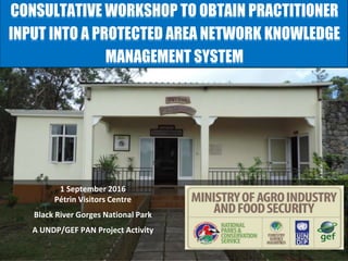 1 September 2016
Pétrin Visitors Centre
Black River Gorges National Park
A UNDP/GEF PAN Project Activity
CONSULTATIVE WORKSHOP TO OBTAIN PRACTITIONER
INPUT INTO A PROTECTED AREA NETWORK KNOWLEDGE
MANAGEMENT SYSTEM
 