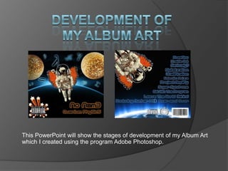 Development of my Album Art This PowerPoint will show the stages of development of my Album Art which I created using the program Adobe Photoshop. 