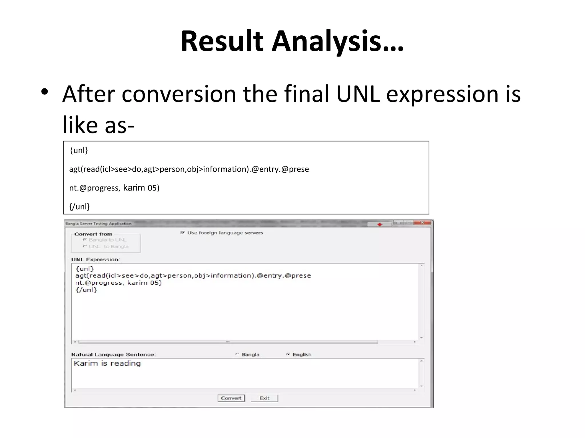 Result Analysis… 
• After conversion the final UNL expression is 
like as- 
{unl} 
agt(read(icl>see>do,agt>person,obj>information).@entry.@prese 
nt.@progress, karim 05) 
{/unl} 
 