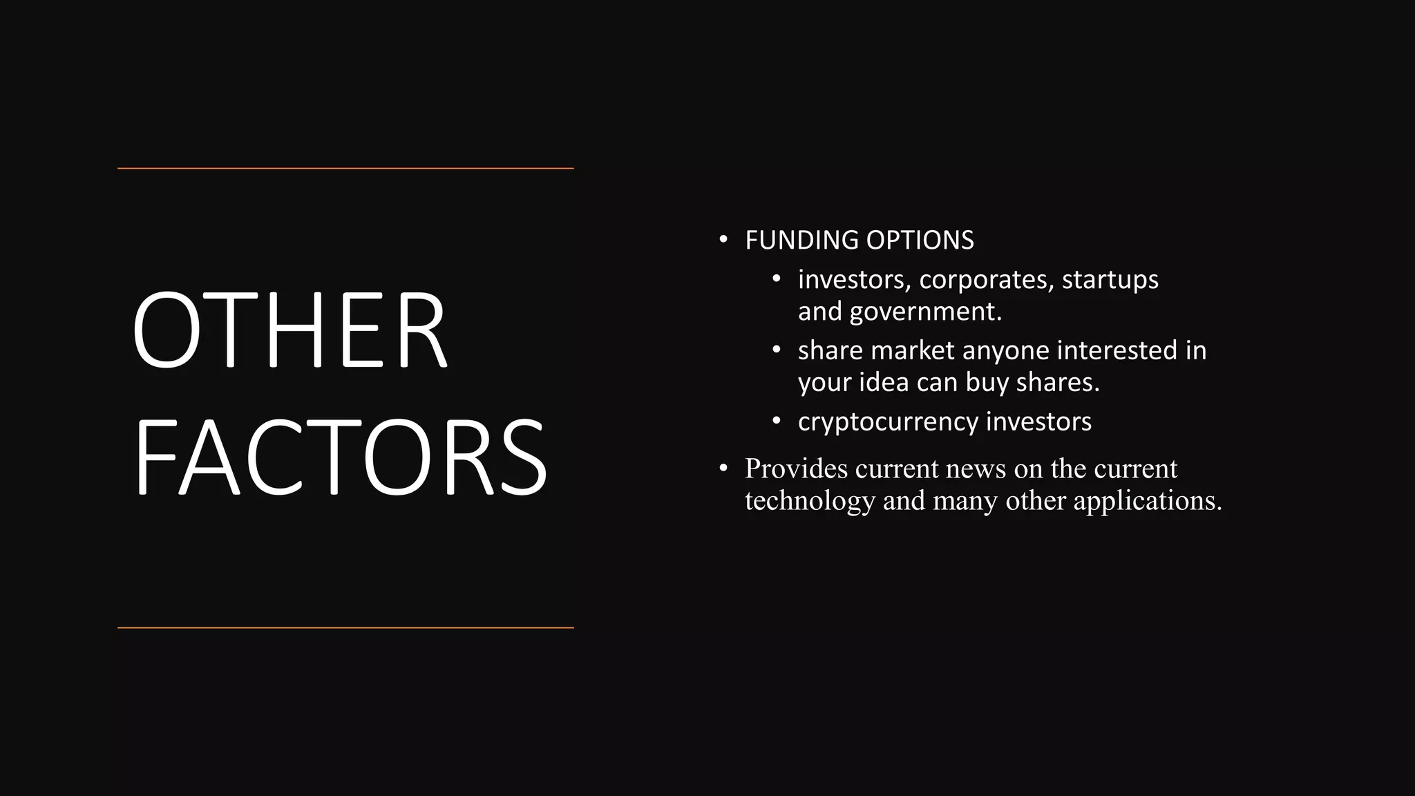 OTHER
FACTORS
• FUNDING OPTIONS
• investors, corporates, startups
and government.
• share market anyone interested in
your idea can buy shares.
• cryptocurrency investors
• Provides current news on the current
technology and many other applications.
 
