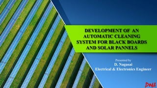 DEVELOPMENT OF AN
AUTOMATIC CLEANING
SYSTEM FOR BLACK BOARDS
AND SOLAR PANNELS
Presented by
D. Nagasai
Electrical & Electronics Engineer
 