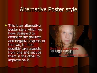 Alternative Poster style This is an alternative poster style which we have designed to compare the positive and negative aspects of the two, to then possibly take aspects from one and include them in the other to improve on it.  